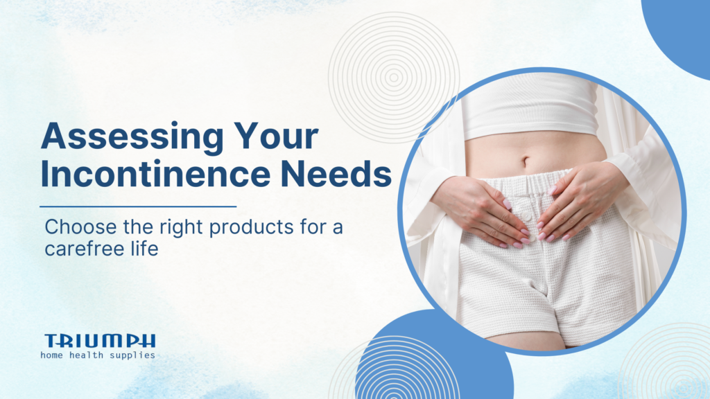 Learn how to assess your incontinence needs by identifying leakage type, lifestyle factors, and product options. Find out how Triumph Home Health Supplies can help with expert guidance and home delivery.